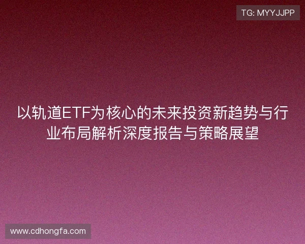 以轨道ETF为核心的未来投资新趋势与行业布局解析深度报告与策略展望